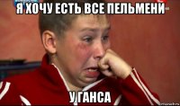 я хочу есть все пельмени у ганса