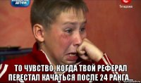  то чувство, когда твой реферал перестал качаться после 24 ранга...