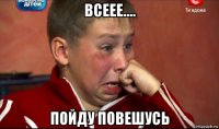 всеее.... пойду повешусь