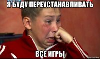 я буду переустанавливать все игры