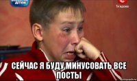  сейчас я буду минусовать все посты