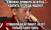 а можно дримера за флуд удалить отсюда, надоел. стишков он не пишет, несет только одну чушь.