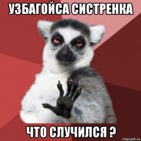 узбагойса систренка что случился ?