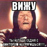 вижу ты наташа седня с виктором нахуяришься!!!!!