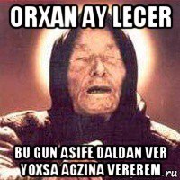 orxan ay lecer bu gun asife daldan ver yoxsa agzina vererem