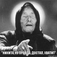 "Никита, ну правда, достал, хватит"