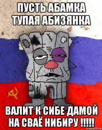 пусть абамка тупая абизянка валит к сибе дамой на сваё нибиру !!!!!