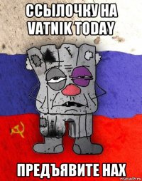 ссылочку на vatnik today предъявите нах