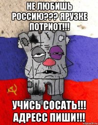 не любишь россию??? ярузке потриот!!! учись сосать!!! адресс пиши!!!