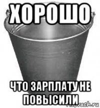 хорошо что зарплату не повысили
