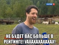  не будет вас больше в рейтинге! уахахахахахах!