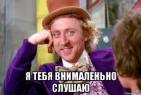  я тебя внималеньно слушаю