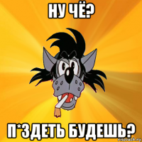 ну чё? п*здеть будешь?