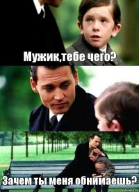 Мужик,тебе чего?  Зачем ты меня обнимаешь?