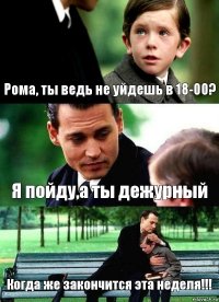 Рома, ты ведь не уйдешь в 18-00? Я пойду,а ты дежурный Когда же закончится эта неделя!!!