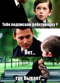 Тебе подписали дебетирорку ? Нет... так бывает ,,,