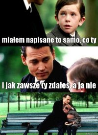 miałem napisane to samo, co ty i jak zawsze ty zdałeś, a ja nie 