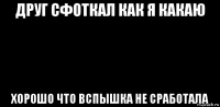 друг сфоткал как я какаю хорошо что вспышка не сработала