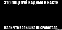это поцелуй вадима и насти жаль что вспышка не сработала.