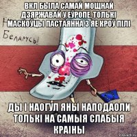 вкл была самай мощнай дзяржавай у еўропе, толькі маскоўцы пастаянна з яе кроў пілі ды і наогул яны наподаоли толькі на самыя слабыя краіны