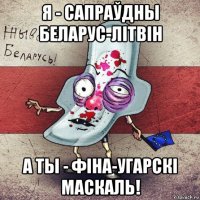 я - сапраўдны беларус-літвін а ты - фіна-угарскі маскаль!