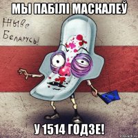 мы пабілі маскалеў у 1514 годзе!