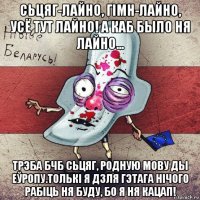 сьцяг-лайно, гімн-лайно, усё тут лайно! а каб было ня лайно... трэба бчб сьцяг, родную мову ды еўропу.толькі я дзля гэтага нічого рабіць ня буду, бо я ня кацап!