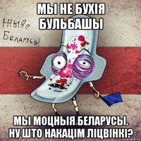 мы не бухія бульбашы мы моцныя беларусы. ну што накацiм ліцвінкі?