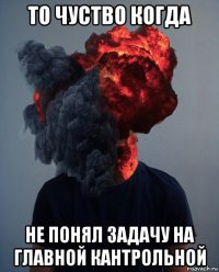 то чуство когда не понял задачу на главной кантрольной