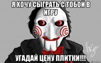 я хочу сыграть с тобой в игру угадай цену плитки!!!