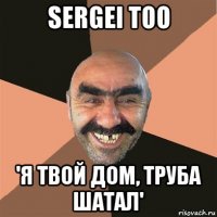 sergei too 'я твой дом, труба шатал'