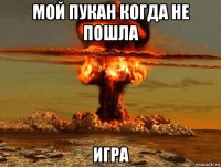 мой пукан когда не пошла игра