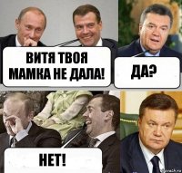 Витя твоя мамка не дала! Да? Нет!