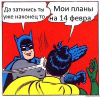 Да заткнись ты уже наконец то Мои планы на 14 февра...