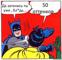 Да заткнись ты уже , бл*дь... 50 оттенков...