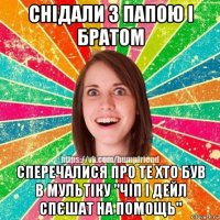 снідали з папою і братом сперечалися про те хто був в мультіку "чіп і дейл спєшат на помощь"