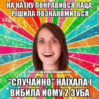 на катку понравився паца, рішила познакомиться "случайно" наїхала і вибила йому 2 зуба