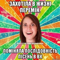 захотіла в жизні перемін, поміняла послідовність пісень в вк