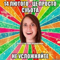 14 лютого - це просто субота не усложняйте