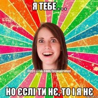 я тебе . . . но єслі ти нє, то і я нє