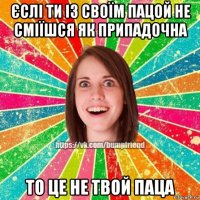 єслі ти із своїм пацой не сміїшся як припадочна то це не твой паца