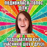 подивилася "голос діти" подобавляла всіх учасників шоу в друзі