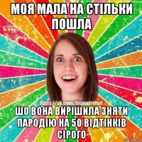 моя мала на стільки пошла шо вона вирішила зняти пародію на 50 відтінків сірого