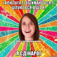 14 лютого.ті обіймаються,ті цілуються ,а що я! я єдінарог