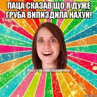 паца сказав що я дуже груба випиздила нахуй! 