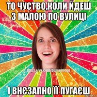 то чуство,коли йдеш з малою по вулиці і внєзапно її пугаєш