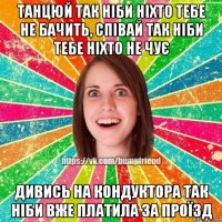 танцюй так ніби ніхто тебе не бачить, співай так ніби тебе ніхто не чує дивись на кондуктора так ніби вже платила за проїзд