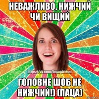 неважливо, нижчий чи вищий головне шоб не нижчий!) (паца)