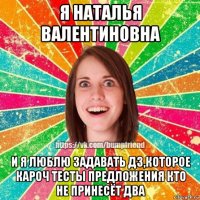 я наталья валентиновна и я люблю задавать дз,которое кароч тесты предложения кто не принесёт два