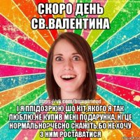 скоро день св.валентина і я ппідозрюю,шо кіт,якого я так люблю,не купив мені подарунка. ні це нормально?чесно скажіть,бо не хочу з ним роставатися